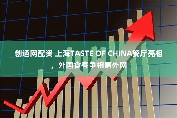 创通网配资 上海TASTE OF CHINA餐厅亮相，外国食客争相晒外网