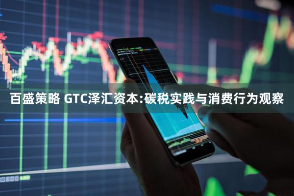 百盛策略 GTC泽汇资本:碳税实践与消费行为观察