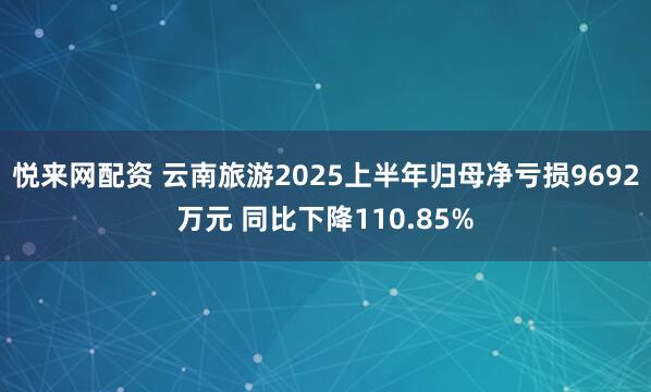 悦来网配资 云南旅游2025上半年归母净亏损9692万元 同比下降110.85%