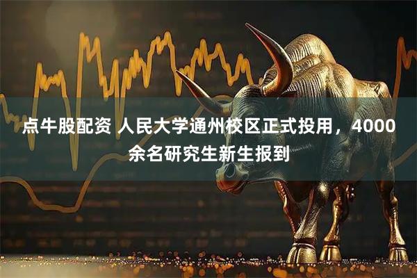 点牛股配资 人民大学通州校区正式投用，4000余名研究生新生报到