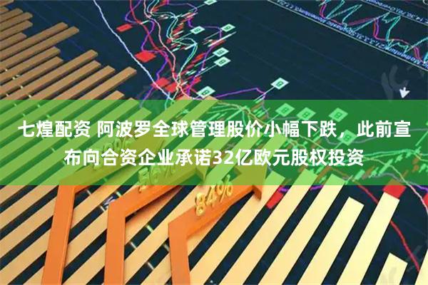 七煌配资 阿波罗全球管理股价小幅下跌，此前宣布向合资企业承诺32亿欧元股权投资