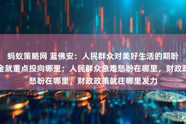 蚂蚁策略网 蓝佛安：人民群众对美好生活的期盼在哪里，财政资金就重点投向哪里；人民群众急难愁盼在哪里，财政政策就往哪里发力