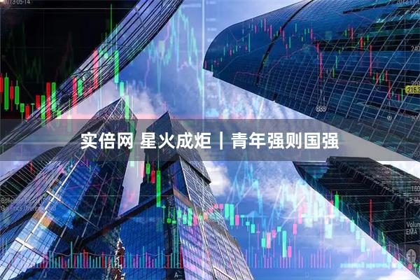 实倍网 星火成炬｜青年强则国强