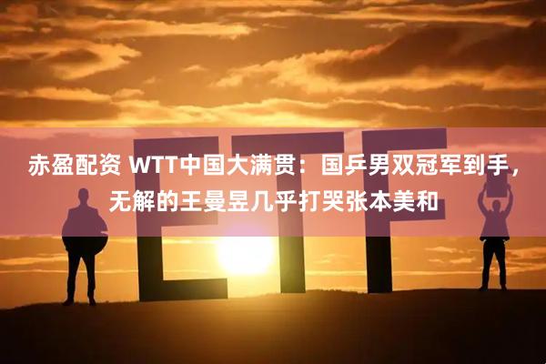 赤盈配资 WTT中国大满贯：国乒男双冠军到手，无解的王曼昱几乎打哭张本美和