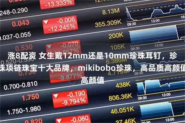 涨8配资 女生戴12mm还是10mm珍珠耳钉，珍珠项链珠宝十大品牌，mikibobo珍珠，高品质高颜值