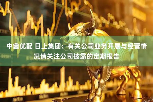 中鑫优配 日上集团：有关公司业务开展与经营情况请关注公司披露的定期报告