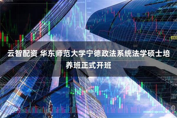 云智配资 华东师范大学宁德政法系统法学硕士培养班正式开班