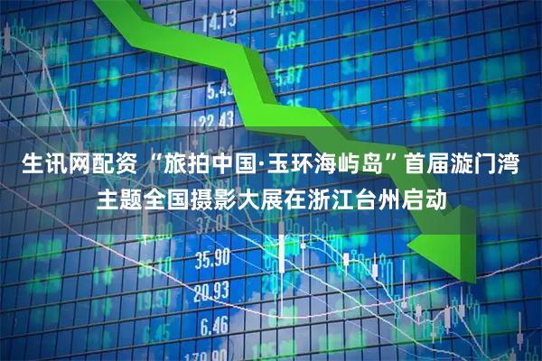 生讯网配资 “旅拍中国·玉环海屿岛”首届漩门湾主题全国摄影大展在浙江台州启动