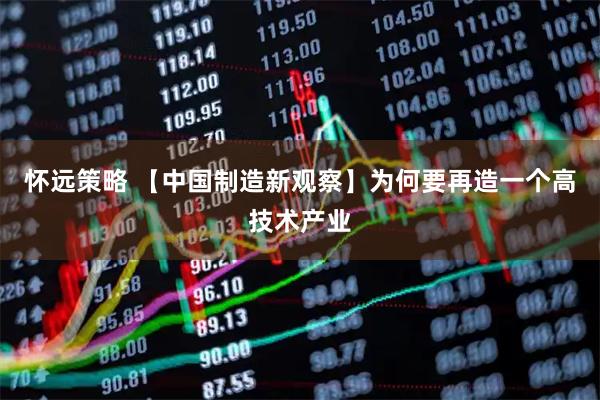 怀远策略 【中国制造新观察】为何要再造一个高技术产业
