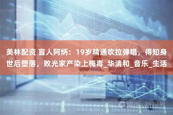 美林配资 盲人阿炳：19岁精通吹拉弹唱，得知身世后堕落，败光家产染上梅毒_华清和_音乐_生活