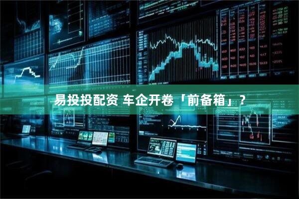 易投投配资 车企开卷「前备箱」？