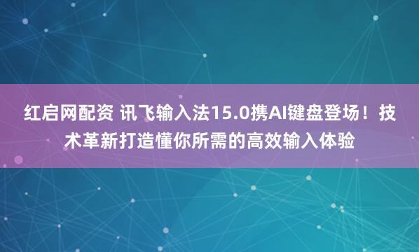 红启网配资 讯飞输入法15.0携AI键盘登场！技术革新打造懂你所需的高效输入体验