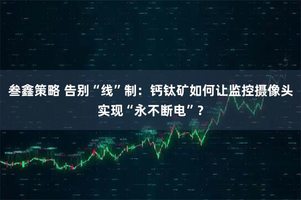 叁鑫策略 告别“线”制：钙钛矿如何让监控摄像头实现“永不断电”？