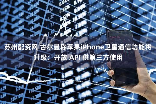 苏州配资网 古尔曼称苹果iPhone卫星通信功能将升级：开放 API 供第三方使用