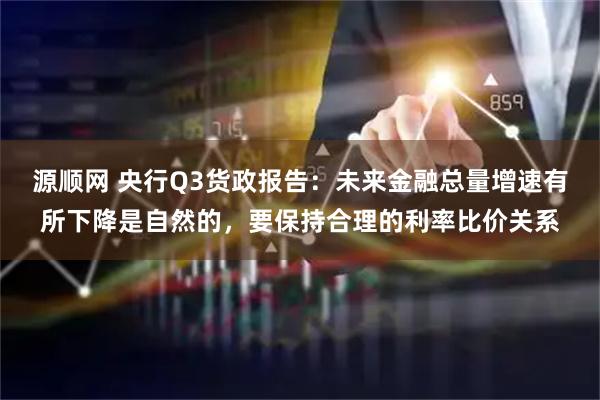 源顺网 央行Q3货政报告：未来金融总量增速有所下降是自然的，要保持合理的利率比价关系