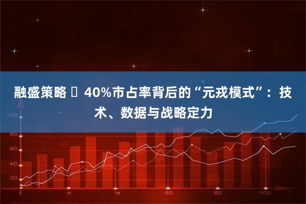 融盛策略 ​40%市占率背后的“元戎模式”：技术、数据与战略定力