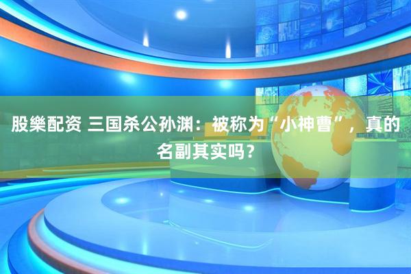 股樂配资 三国杀公孙渊：被称为“小神曹”，真的名副其实吗？