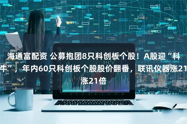 海通富配资 公募抱团8只科创板个股！A股迎“科技牛”，年内60只科创板个股股价翻番，联讯仪器涨21倍