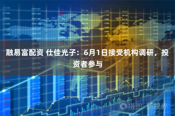 融易富配资 仕佳光子：6月1日接受机构调研，投资者参与