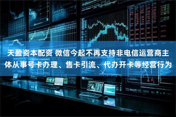 天盈资本配资 微信今起不再支持非电信运营商主体从事号卡办理、售卡引流、代办开卡等经营行为