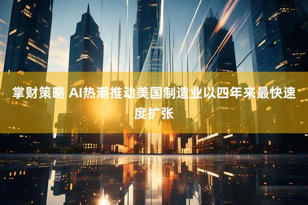 掌财策略 AI热潮推动美国制造业以四年来最快速度扩张