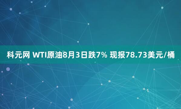 科元网 WTI原油8月3日跌7% 现报78.73美元/桶