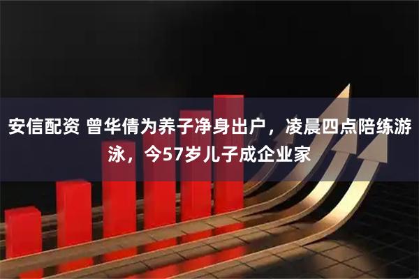 安信配资 曾华倩为养子净身出户，凌晨四点陪练游泳，今57岁儿子成企业家